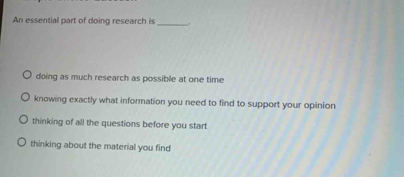 an essential part of doing research is ______. ○ doing as much research…