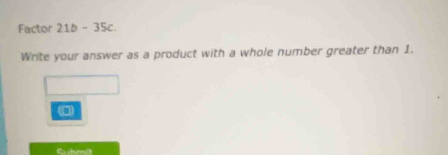 factor 21b - 35c. write your answer as a product with a whole number gr…