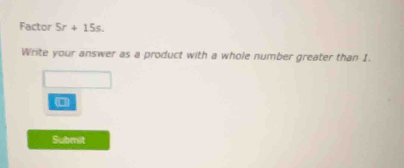 factor $5r + 15s$. write your answer as a product with a whole number g…