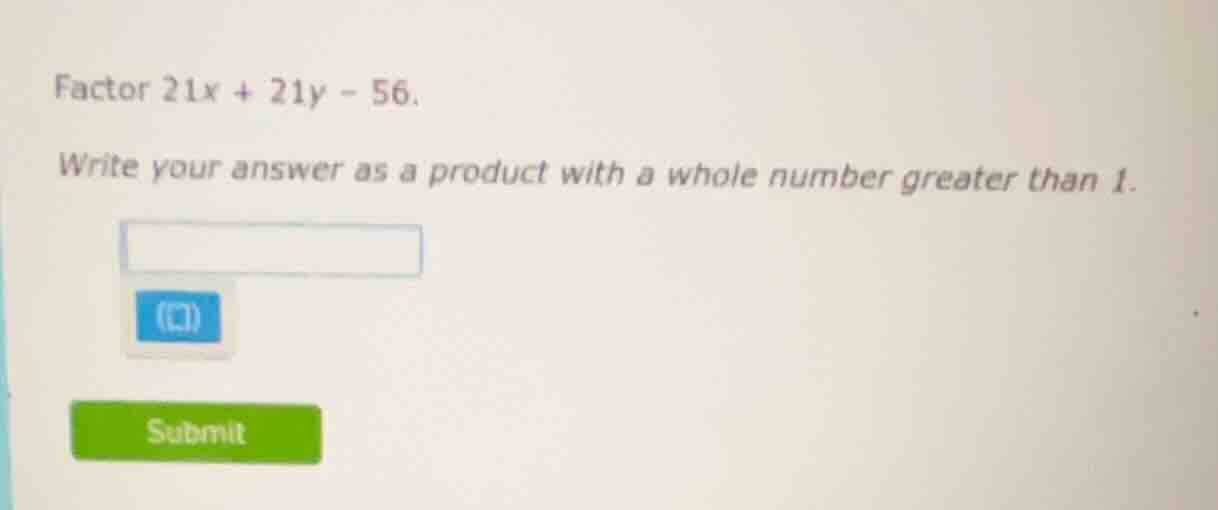 factor 21x + 21y - 56. write your answer as a product with a whole numb…
