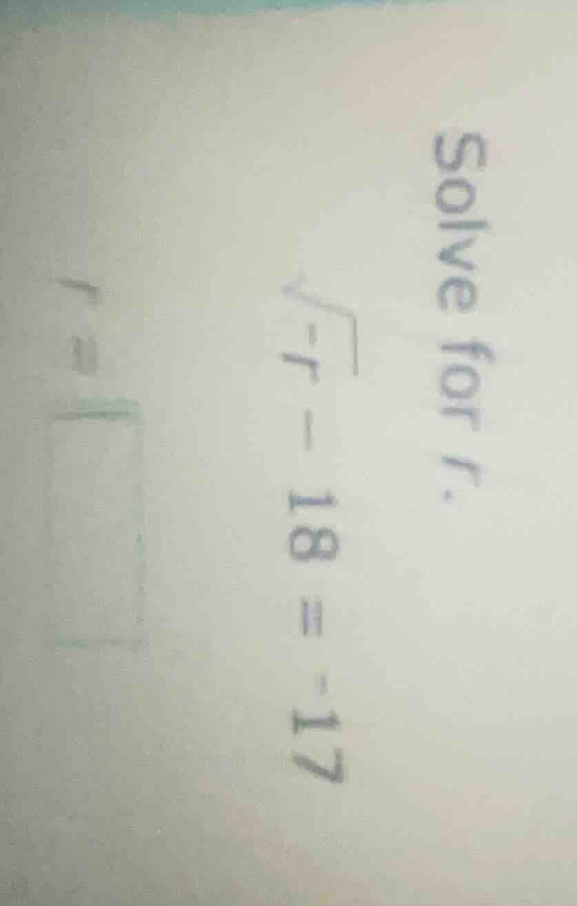 solve for r. \\sqrt{-r} - 18 = -17 r = \\boxed{}