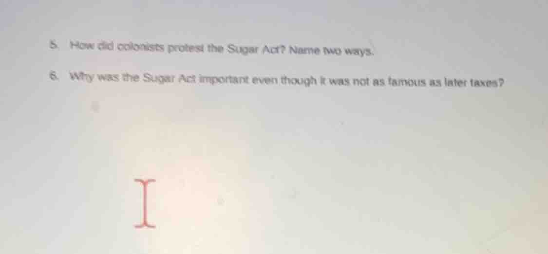 5. how did colonists protest the sugar act? name two ways. 6. why was t…