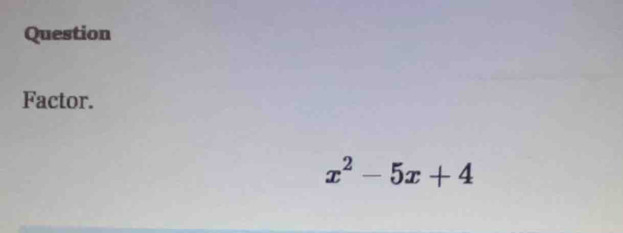 question factor. $x^2 - 5x + 4$