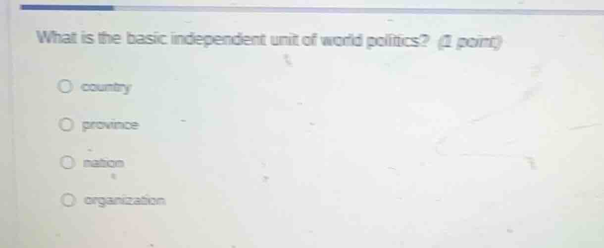 what is the basic independent unit of world politics? (1 point) ○ count…