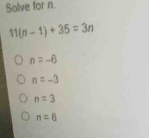 solve for n. 11(n - 1) + 35 = 3n n = -6 n = -3 n = 3 n = 6