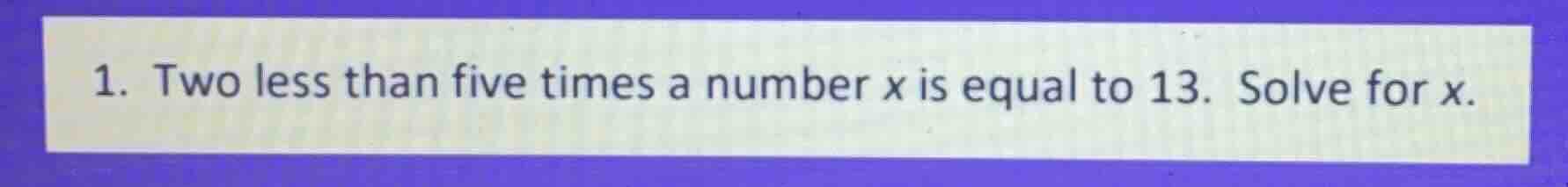 1. two less than five times a number x is equal to 13. solve for x.