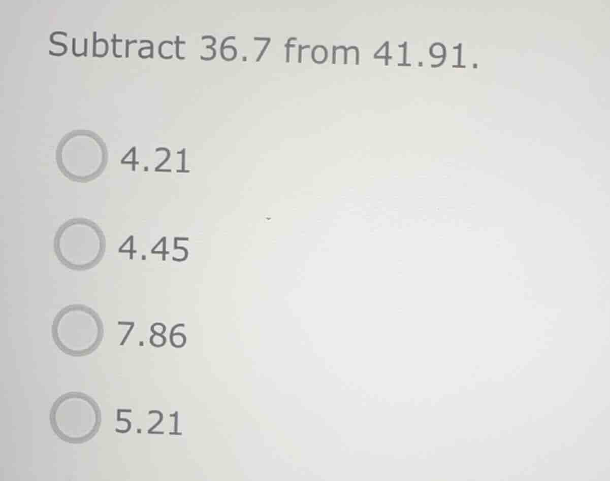 subtract 36.7 from 41.91. 4.21 4.45 7.86 5.21