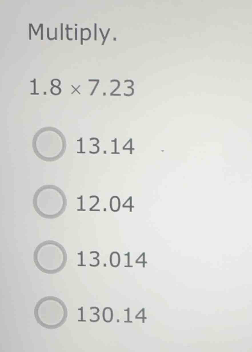 multiply. 1.8 × 7.23 13.14 12.04 13.014 130.14
