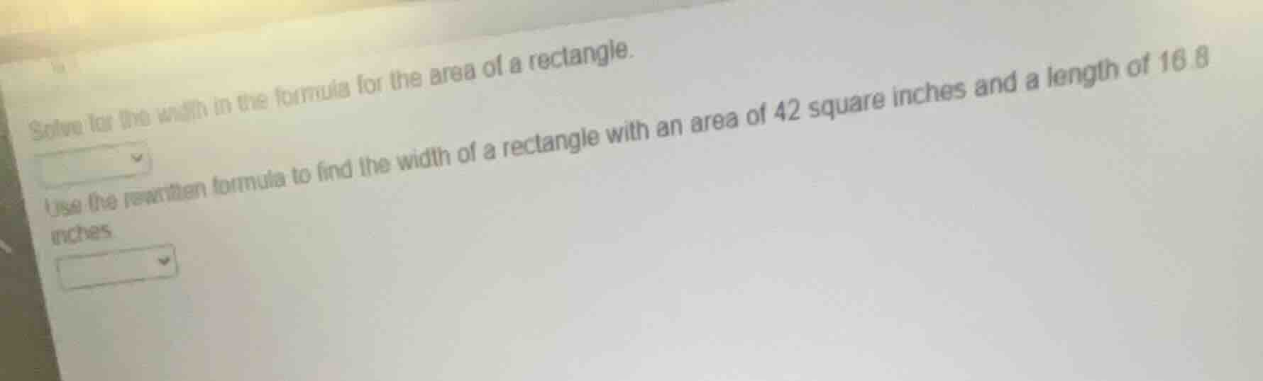 solve for the width in the formula for the area of a rectangle. use the…