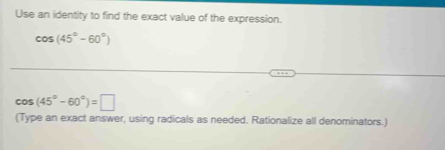 use an identity to find the exact value of the expression. cos(45° - 60…