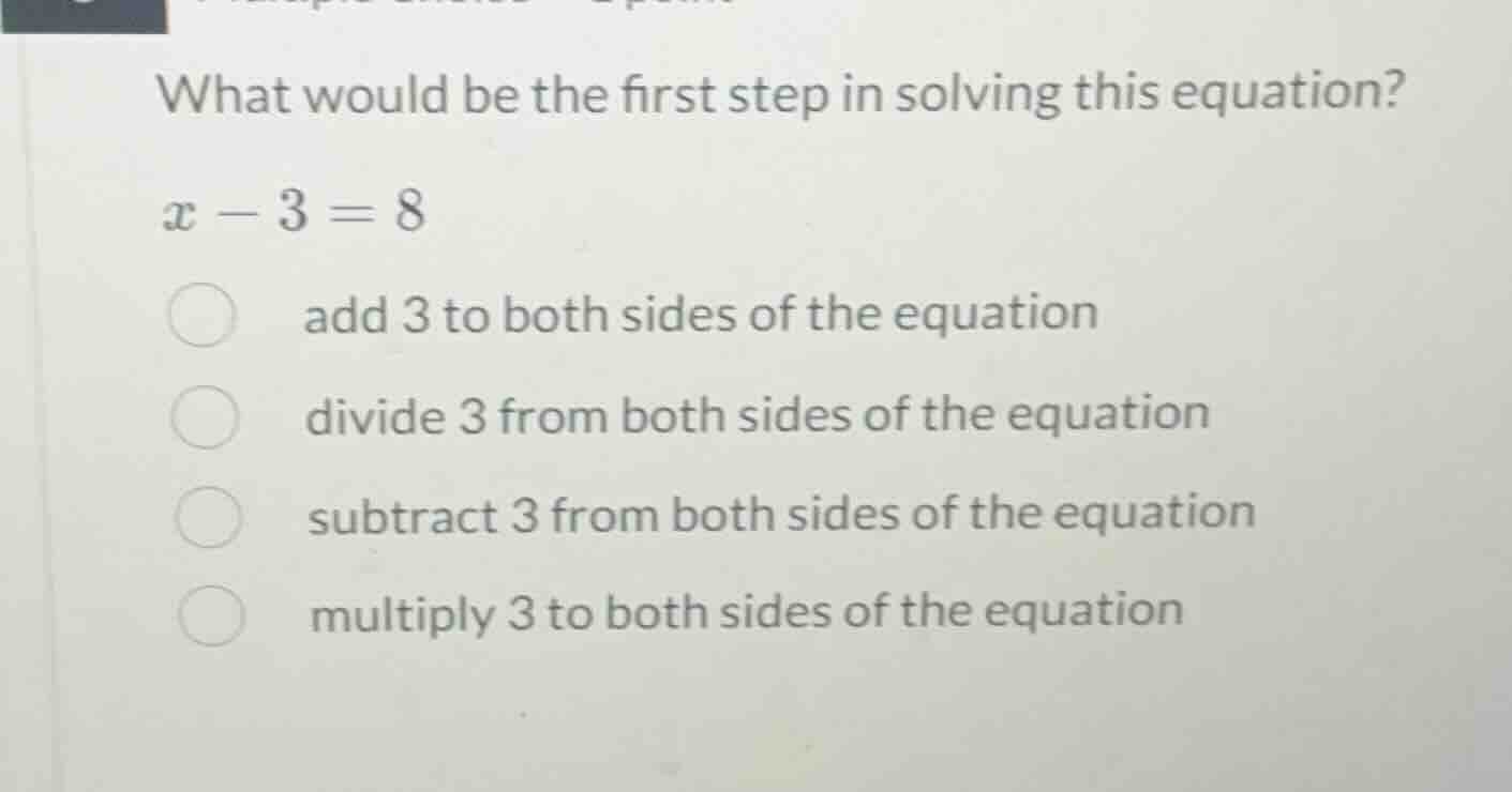 what would be the first step in solving this equation? x - 3 = 8 add 3 …