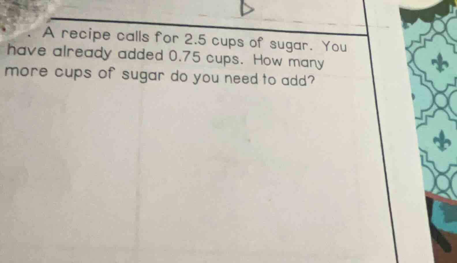 a recipe calls for 2.5 cups of sugar. you have already added 0.75 cups.…