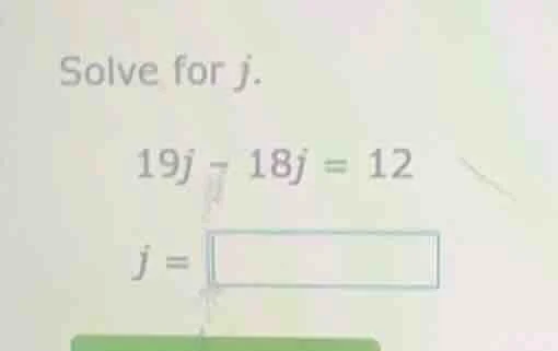 solve for j. 19j - 18j = 12 j = \\boxed{}