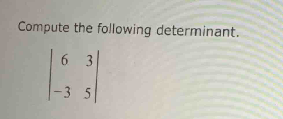 compute the following determinant. \\begin{vmatrix} 6 & 3 \\\\ -3 & 5 \…