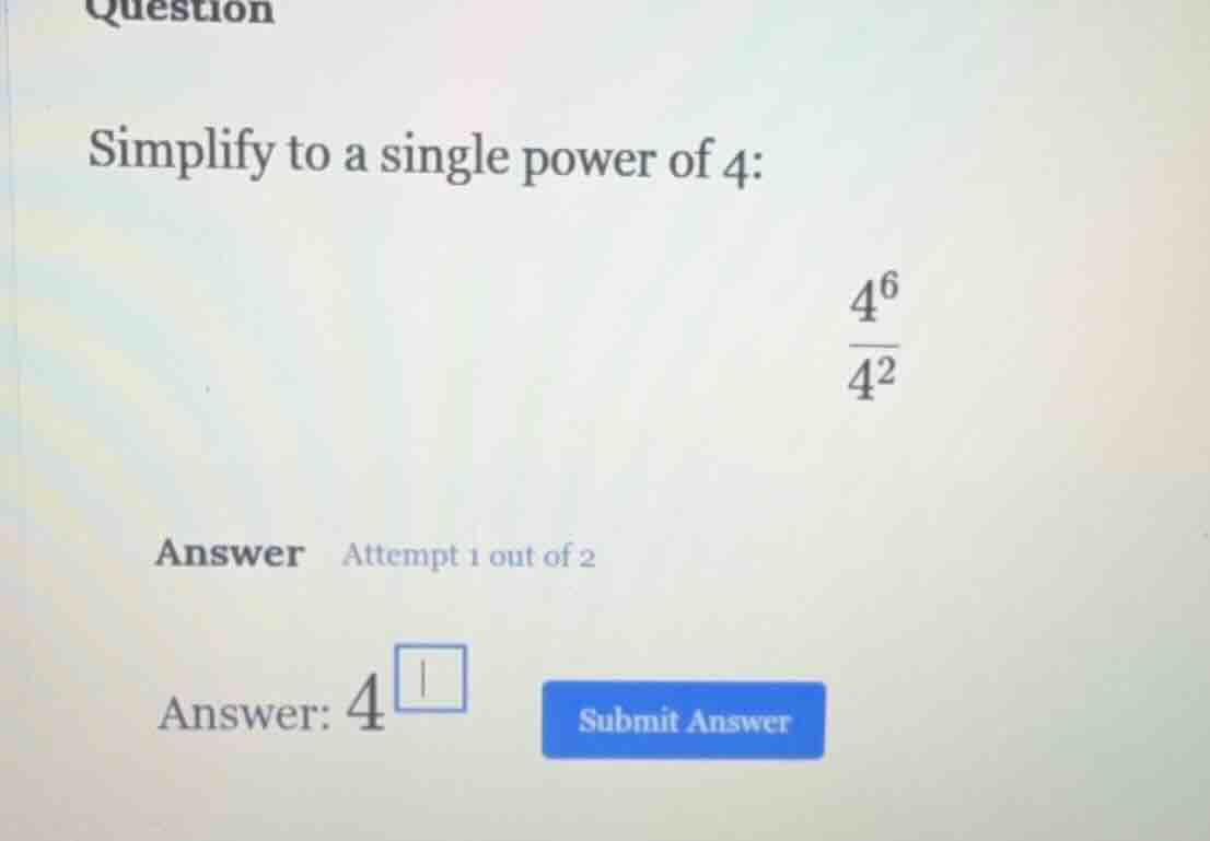 question simplify to a single power of 4: \\(\\frac{4^6}{4^2}\\) answer…