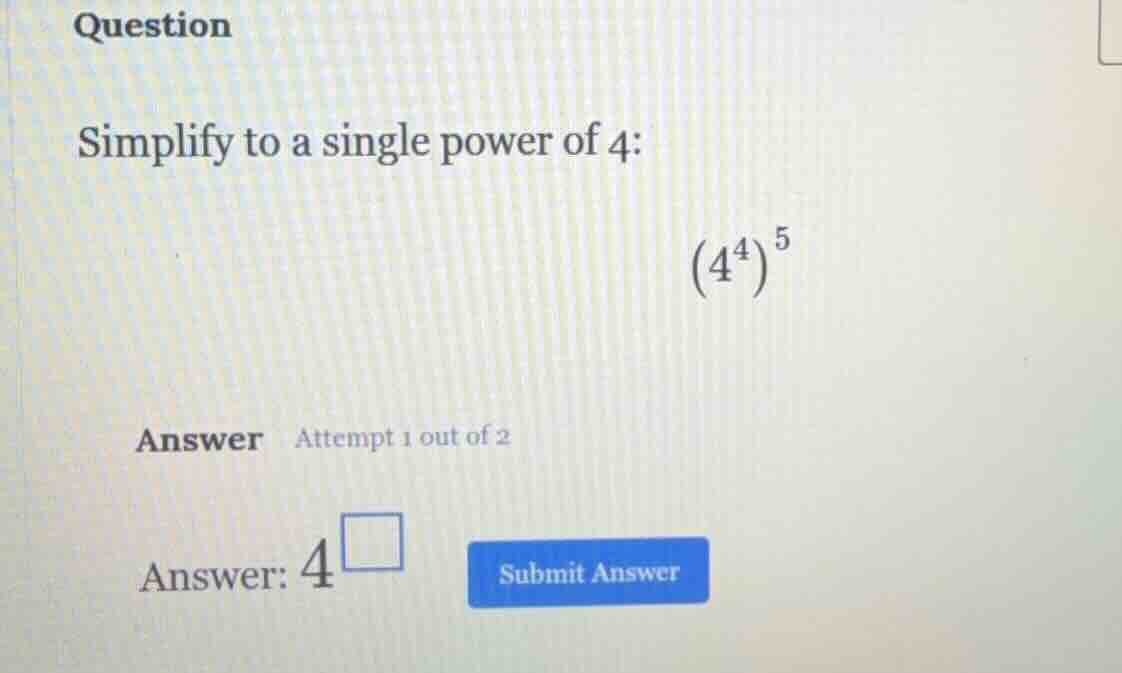 question simplify to a single power of 4: \\((4^4)^5\\) answer attempt …