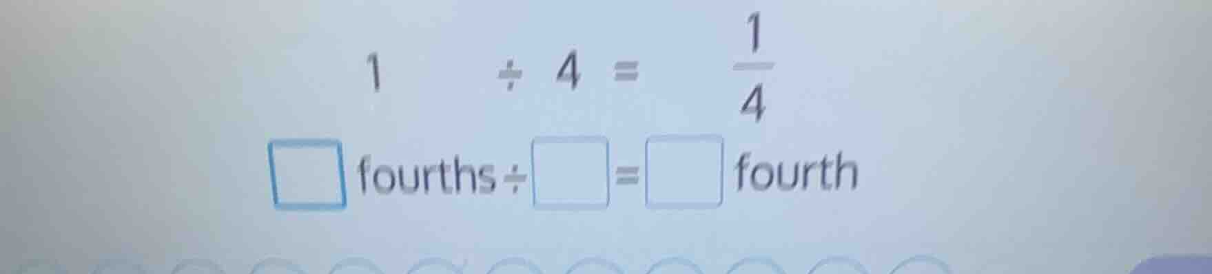1 ÷ 4 = \\frac{1}{4} \\square fourths ÷ \\square = \\square fourth