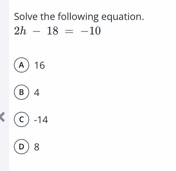 solve the following equation. $2h - 18 = -10$ a 16 b 4 c -14 d 8