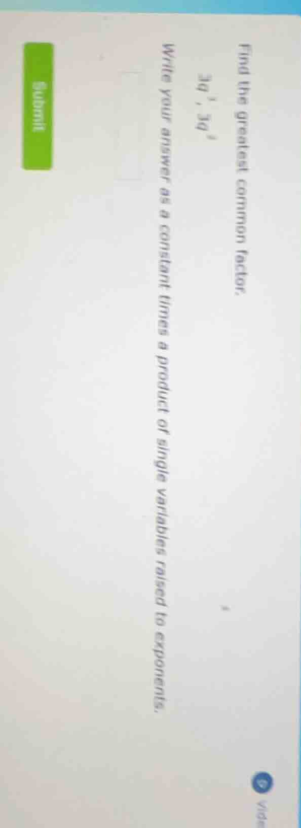 find the greatest common factor. 3q^{3}, 3q^{5} write your answer as a …
