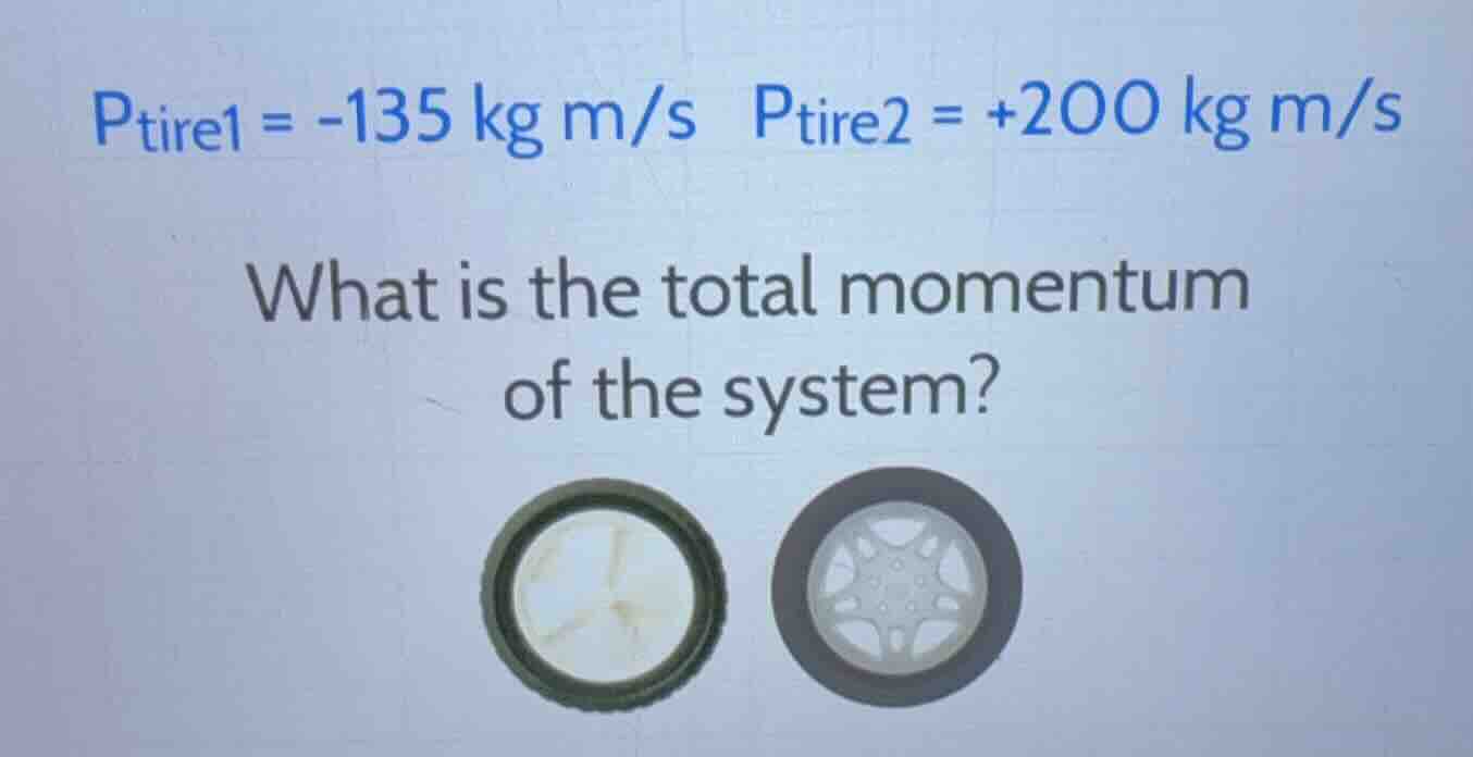 p_tire1 = -135 kg m/s p_tire2 = +200 kg m/s what is the total momentum …
