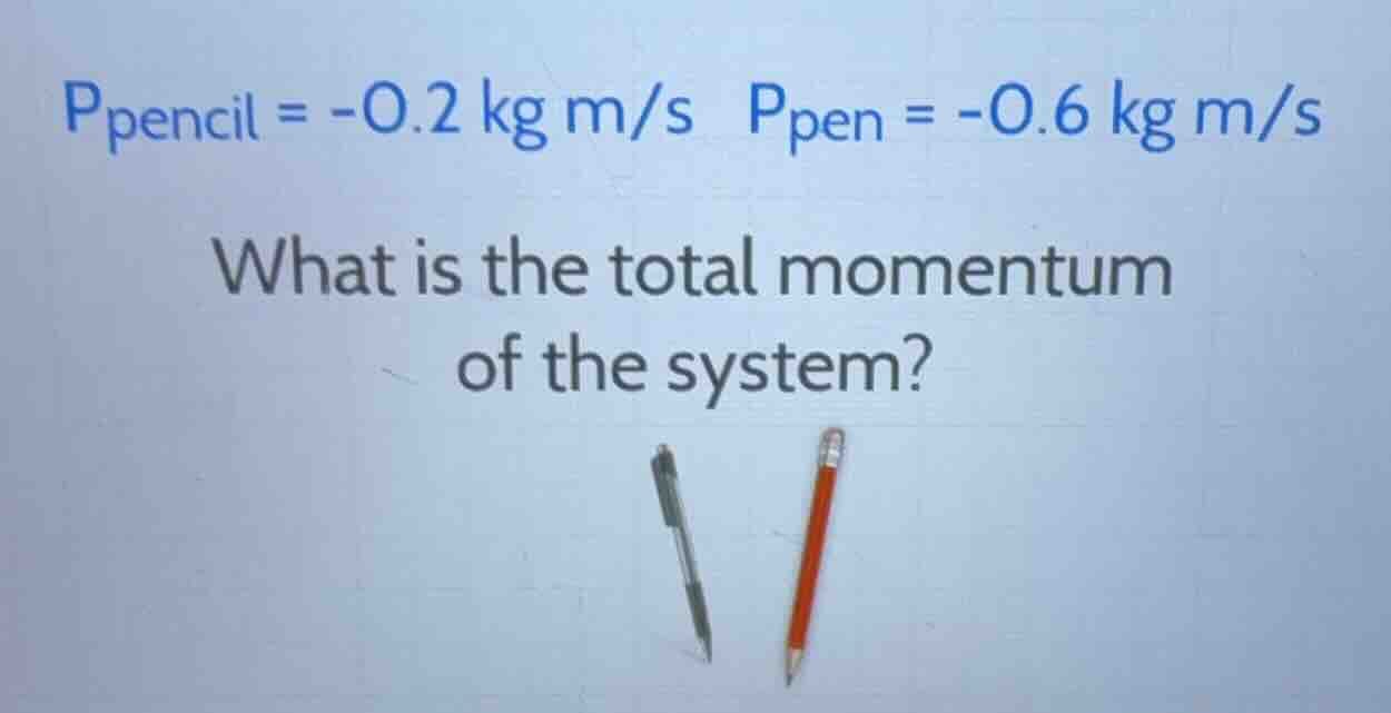 p_{pencil} = -0.2 kg m/s p_{pen} = -0.6 kg m/s what is the total moment…