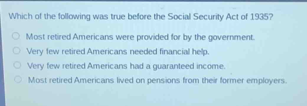 which of the following was true before the social security act of 1935?…