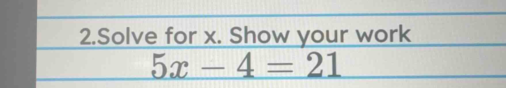 2.solve for x. show your work 5x - 4 = 21