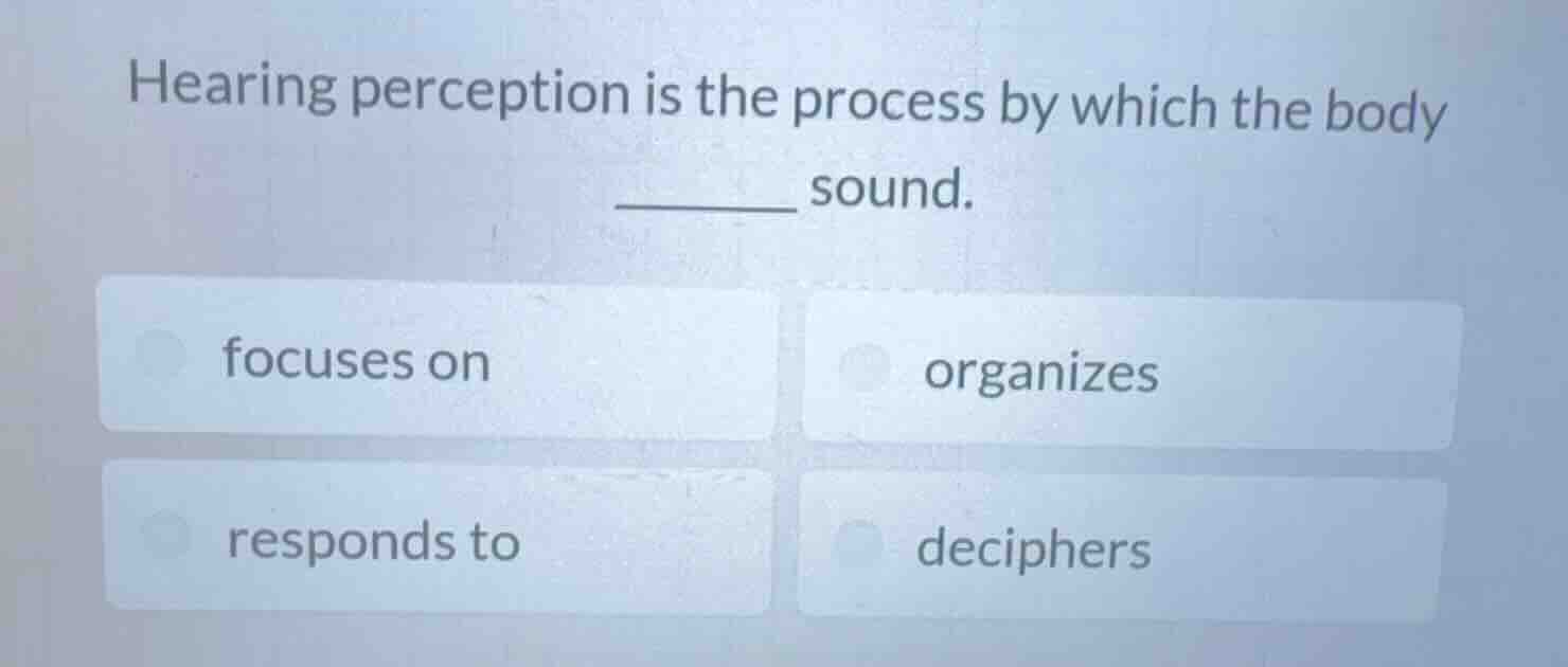 hearing perception is the process by which the body ______ sound. focus…
