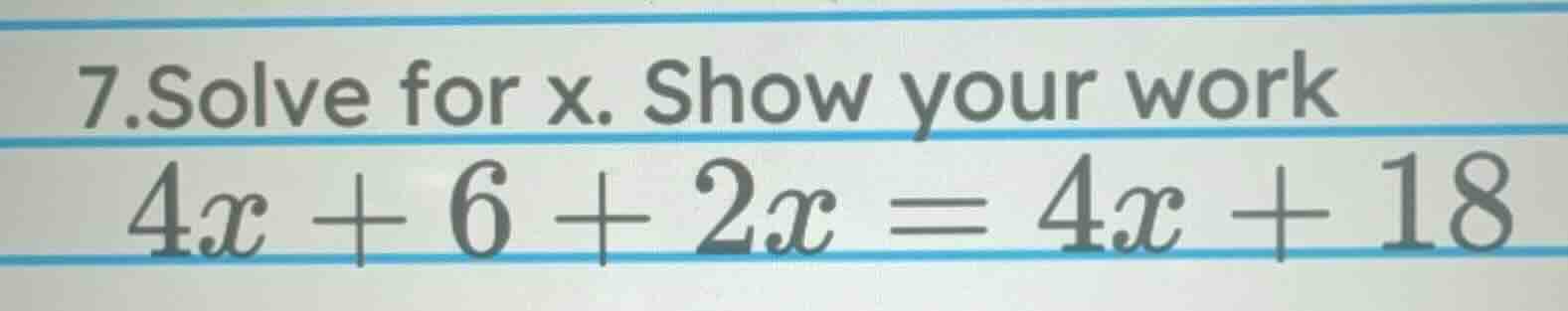 7. solve for x. show your work $4x + 6 + 2x = 4x + 18$