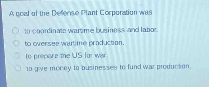 a goal of the defense plant corporation was to coordinate wartime busin…