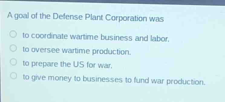 a goal of the defense plant corporation was to coordinate wartime busin…
