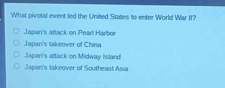what pivotal event led the united states to enter world war ii? ○ japan…