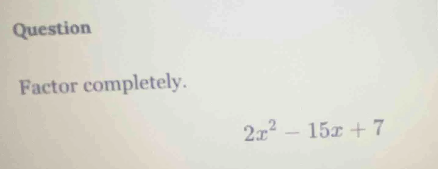 question factor completely. $2x^2 - 15x + 7$