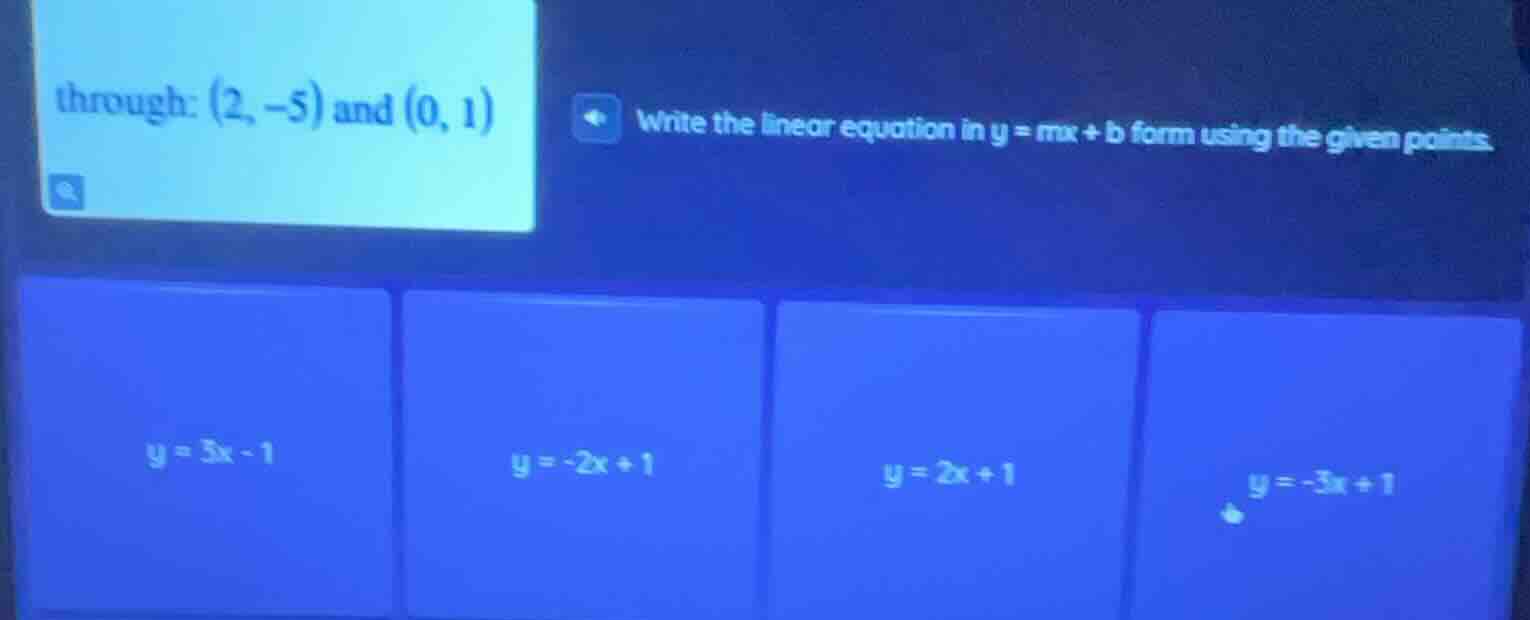 through: (2, -5) and (0, 1) write the linear equation in y = mx + b for…
