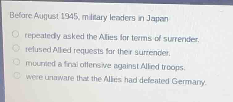 before august 1945, military leaders in japan repeatedly asked the alli…