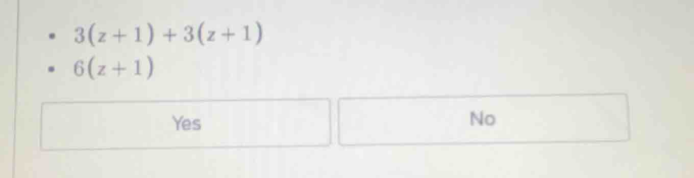 • $3(z + 1) + 3(z + 1)$ • $6(z + 1)$ yes no