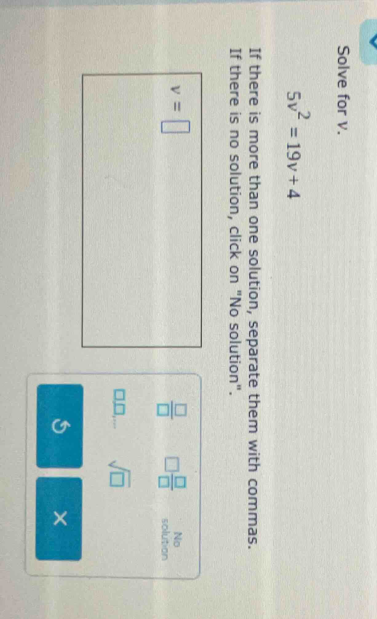 solve for v. $5v^2 = 19v + 4$ if there is more than one solution, separ…
