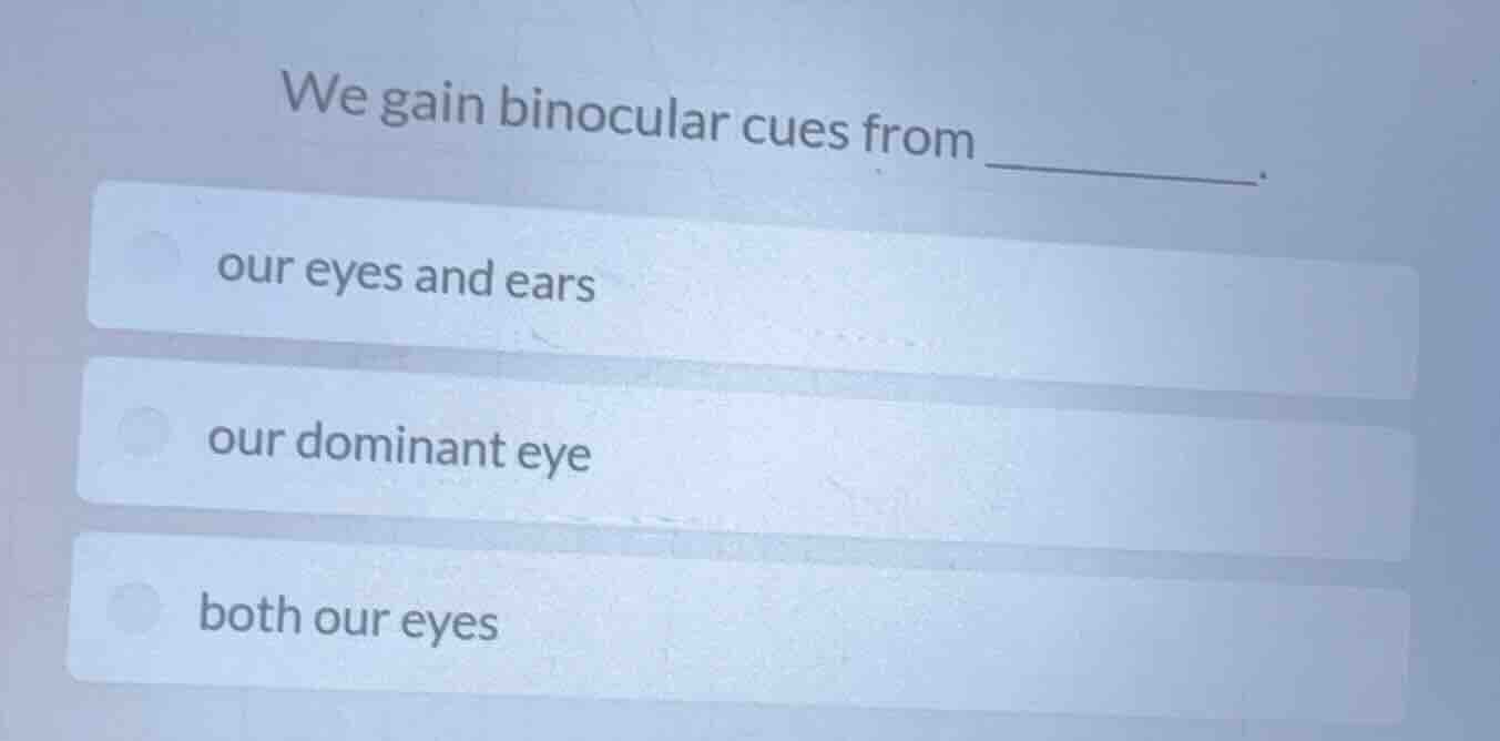 we gain binocular cues from ______. our eyes and ears our dominant eye …
