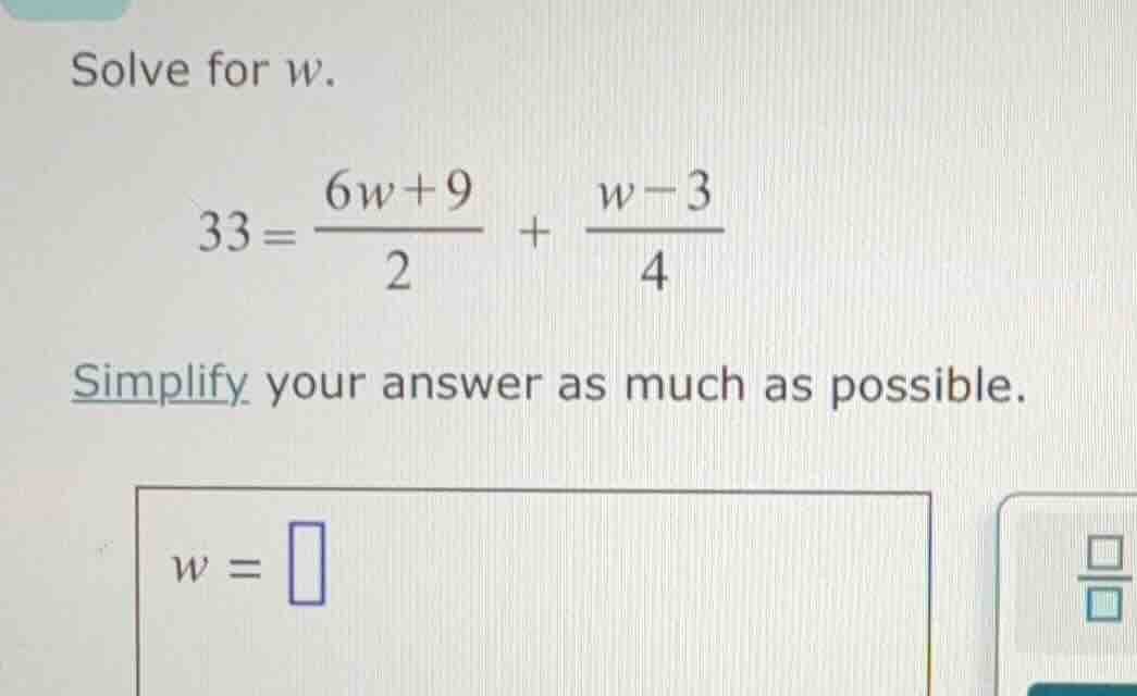 solve for w. 33 = (6w + 9)/2 + (w - 3)/4 simplify your answer as much a…