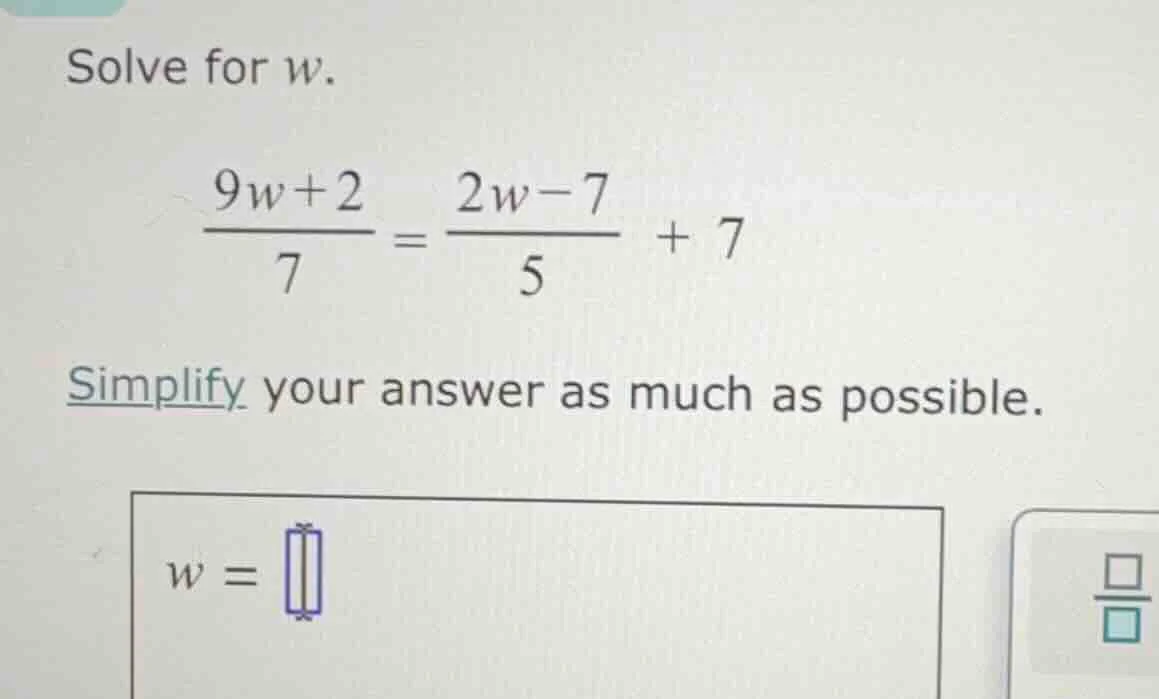 solve for w. \\(\\frac{9w + 2}{7} = \\frac{2w - 7}{5} + 7\\) simplify y…
