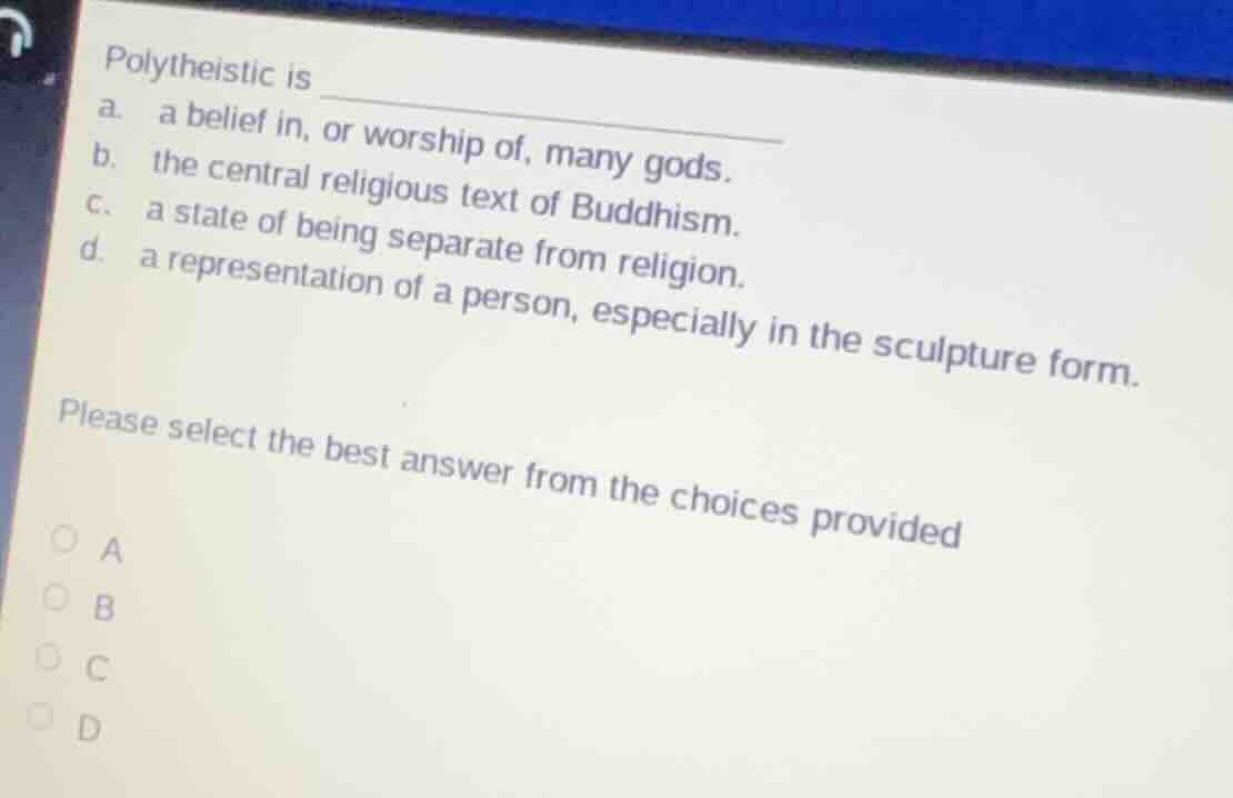 polytheistic is ______ a. a belief in, or worship of, many gods. b. the…
