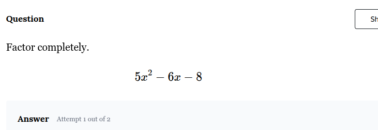 question factor completely. $5x^2 - 6x - 8$ answer attempt 1 out of 2