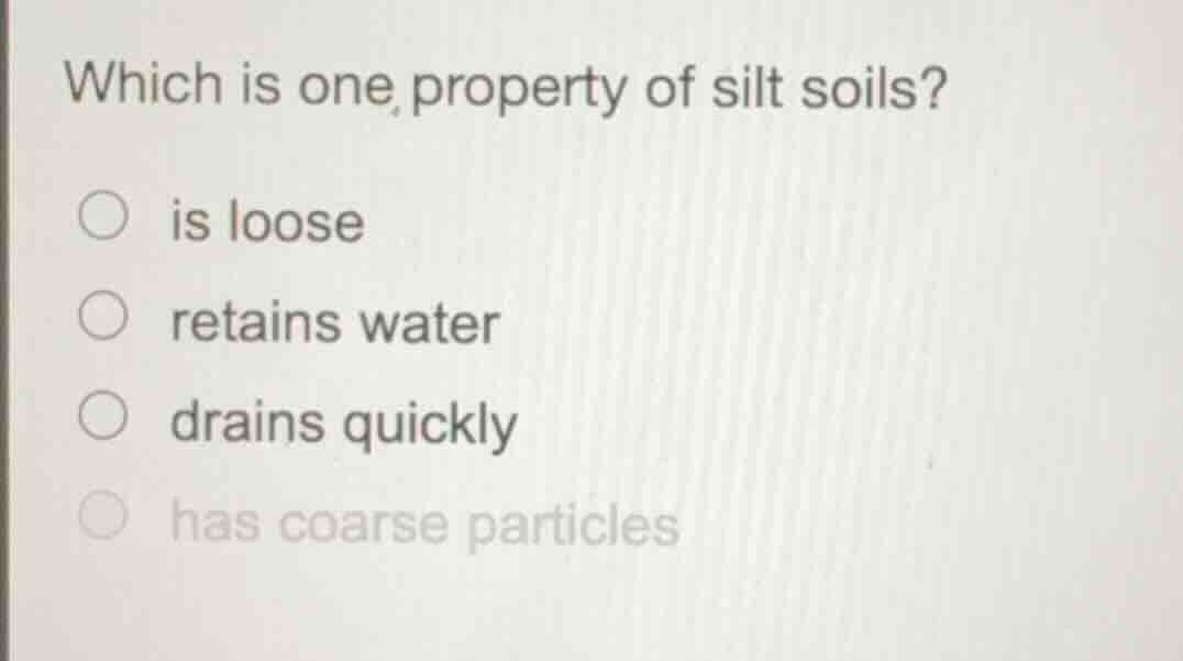 which is one property of silt soils? ○ is loose ○ retains water ○ drain…