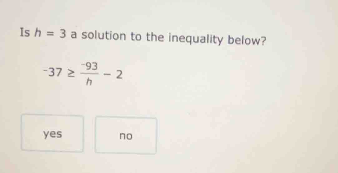 is $h = 3$ a solution to the inequality below? $-37 \\geq \\frac{-93}{h…