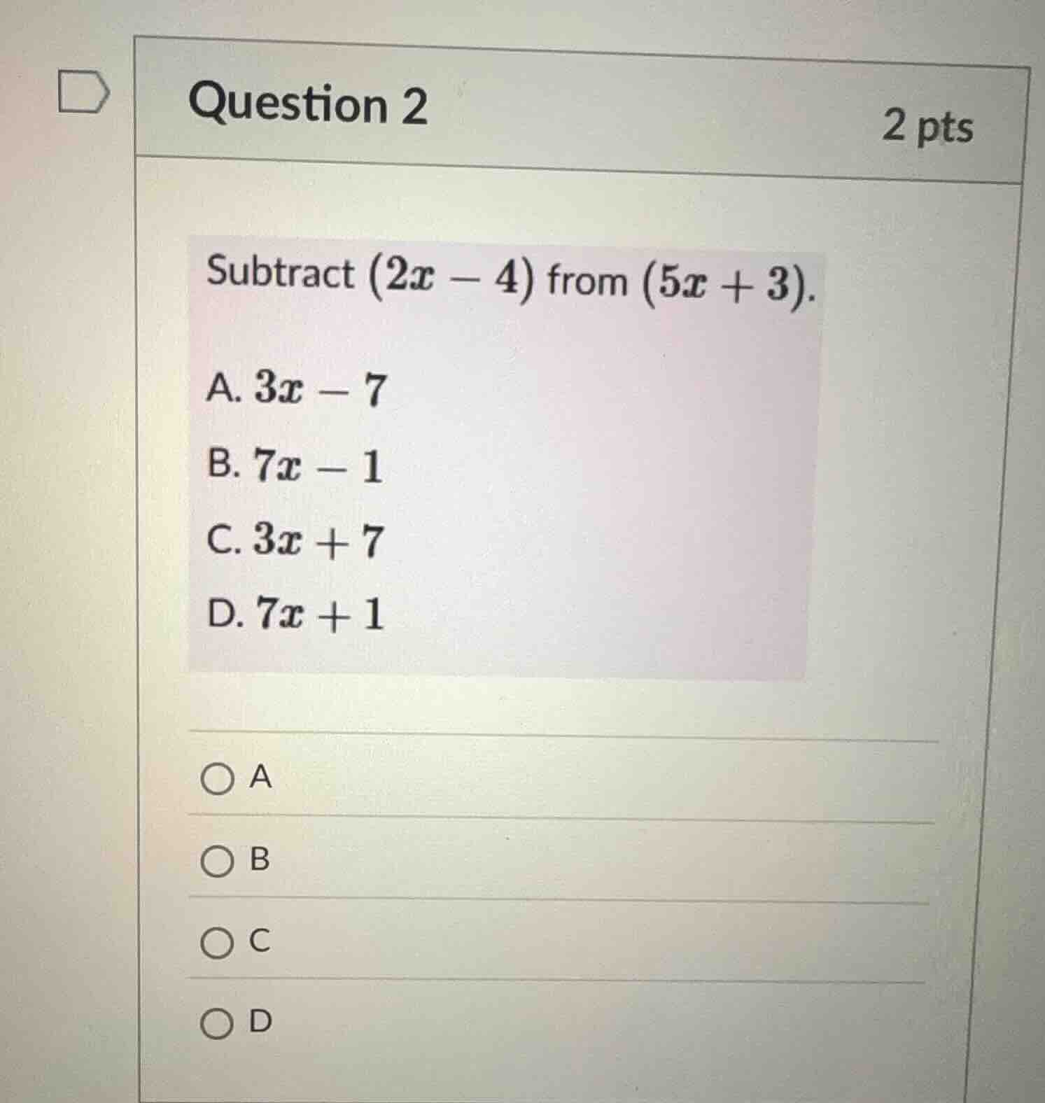 question 2 2 pts subtract $(2x - 4)$ from $(5x + 3)$. a. $3x - 7$ b. $7…
