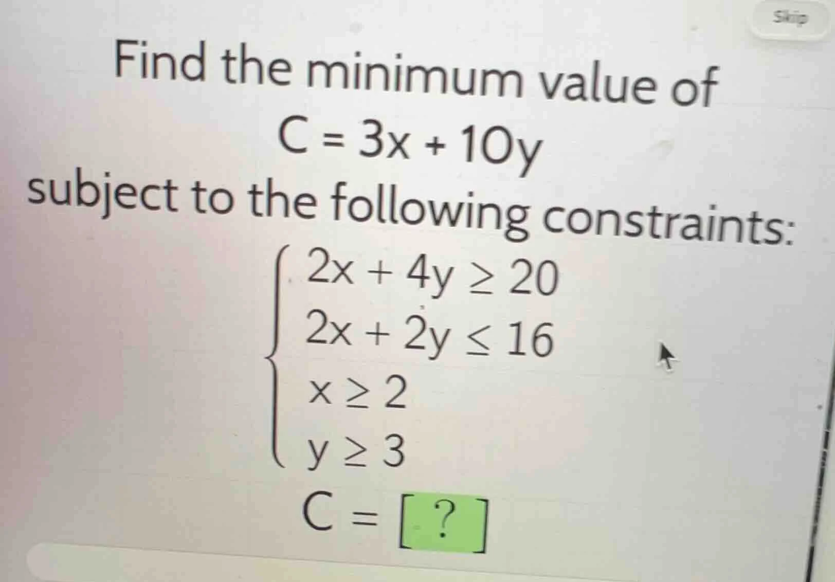 find the minimum value of $c = 3x + 10y$ subject to the following const…