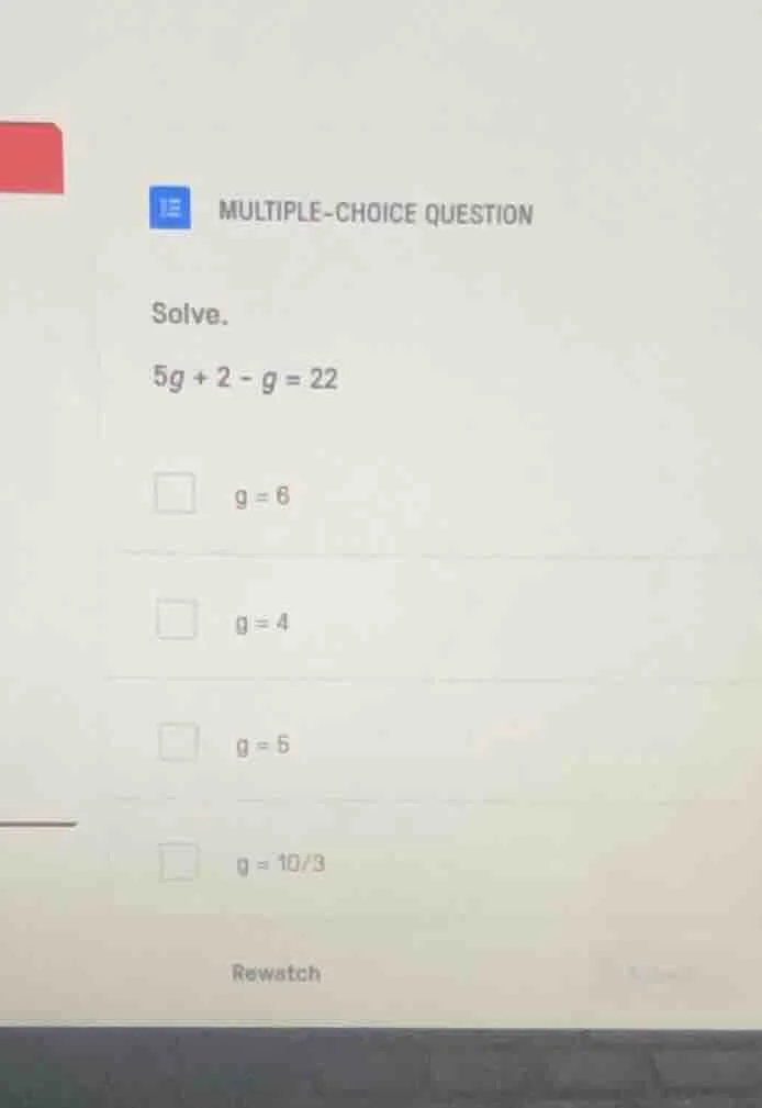 solve. $5g + 2 - g = 22$ $g = 6$ $g = 4$ $g = 5$ $g = 10/3$