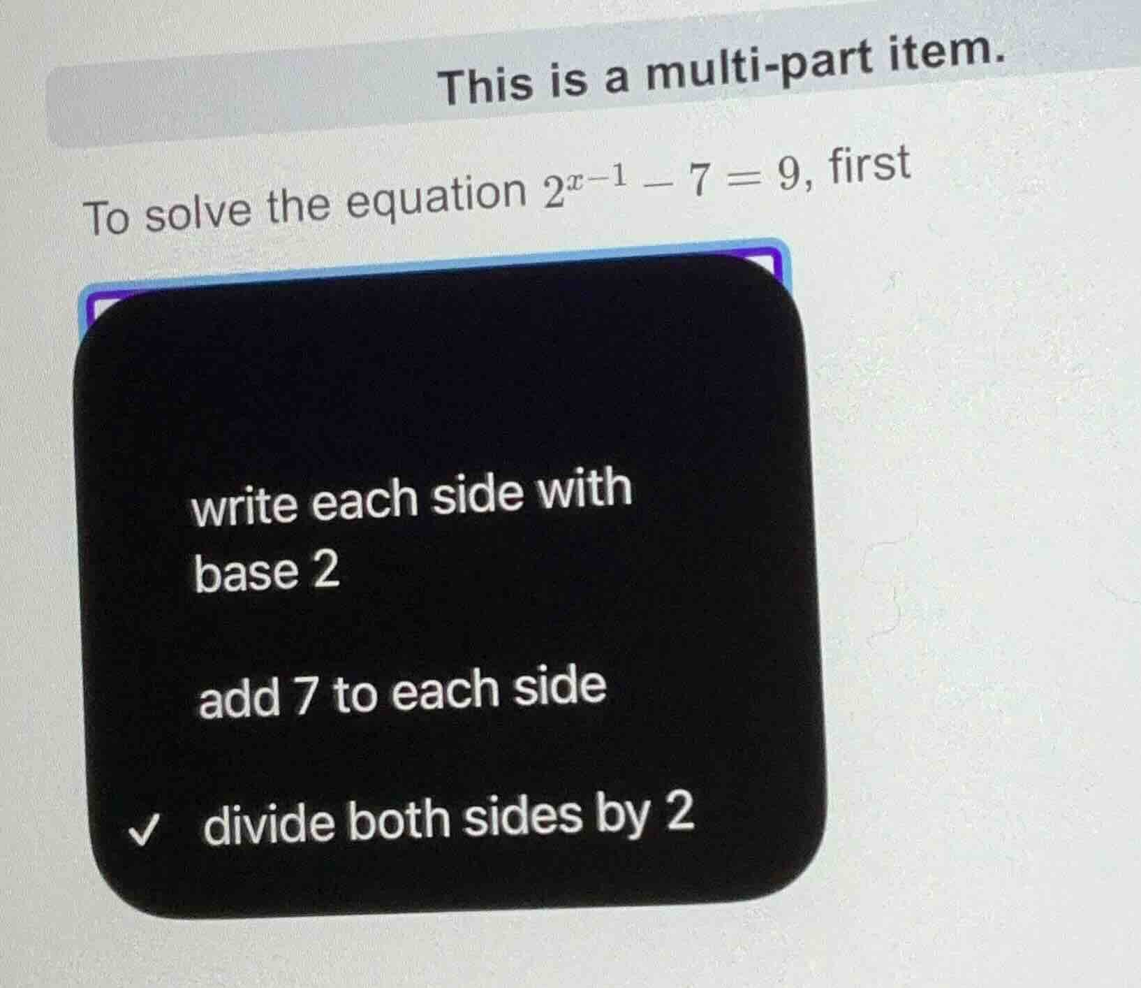 this is a multi - part item. to solve the equation $2^{x - 1}-7 = 9$, f…