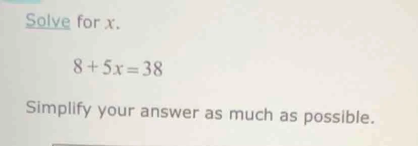 solve for x. 8 + 5x = 38 simplify your answer as much as possible.