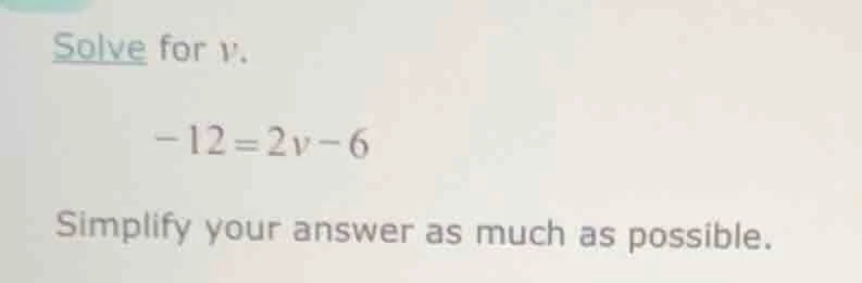 solve for v. -12 = 2v - 6 simplify your answer as much as possible.